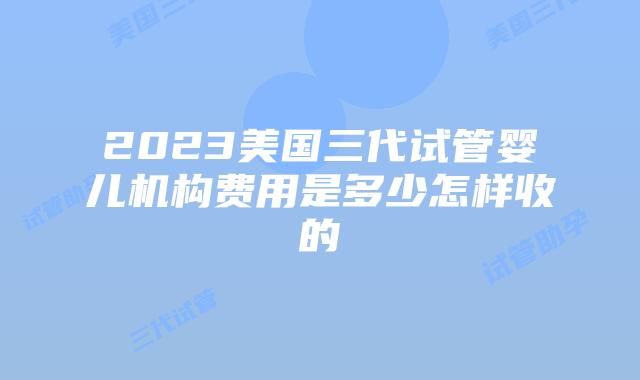 2023美国三代试管婴儿机构费用是多少怎样收的
