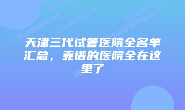 天津三代试管医院全名单汇总，靠谱的医院全在这里了