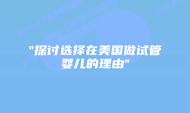 “探讨选择在美国做试管婴儿的理由”