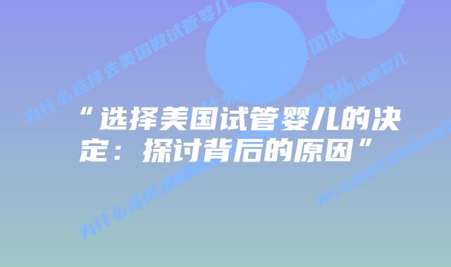 “选择美国试管婴儿的决定：探讨背后的原因”