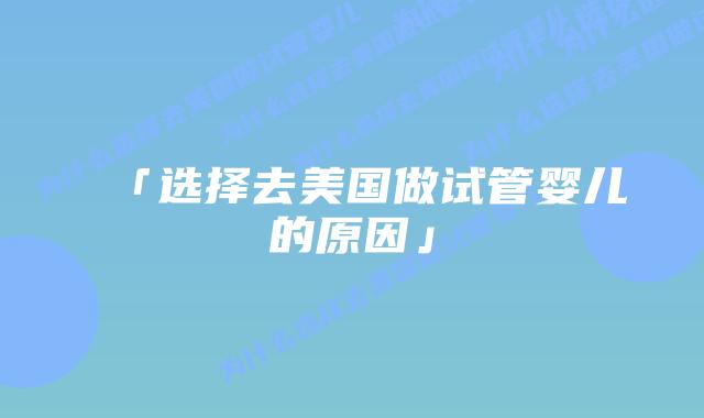 「选择去美国做试管婴儿的原因」