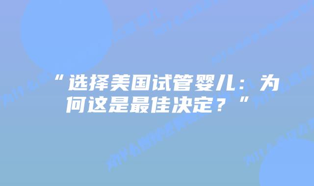 “选择美国试管婴儿：为何这是最佳决定？”