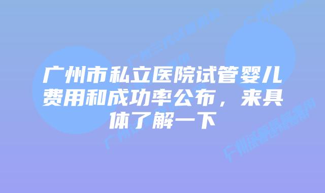 广州市私立医院试管婴儿费用和成功率公布,来具体了解一下