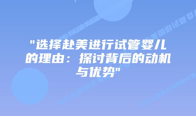 “选择赴美进行试管婴儿的理由：探讨背后的动机与优势”