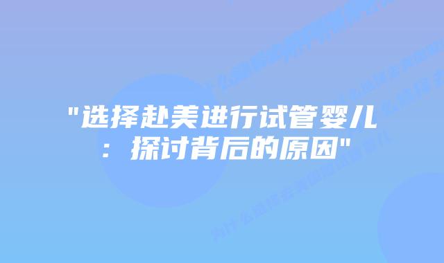 “选择赴美进行试管婴儿：探讨背后的原因”