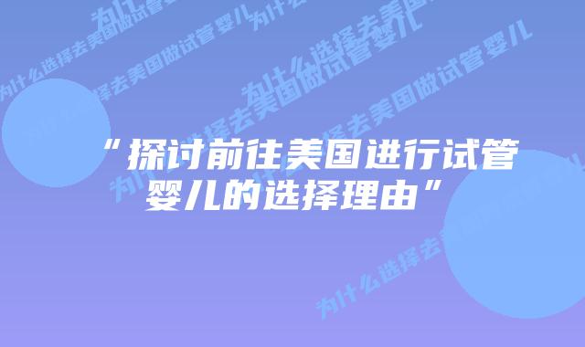 “探讨前往美国进行试管婴儿的选择理由”