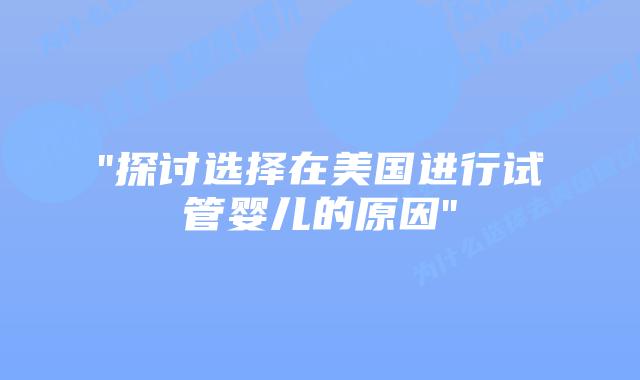 “探讨选择在美国进行试管婴儿的原因”