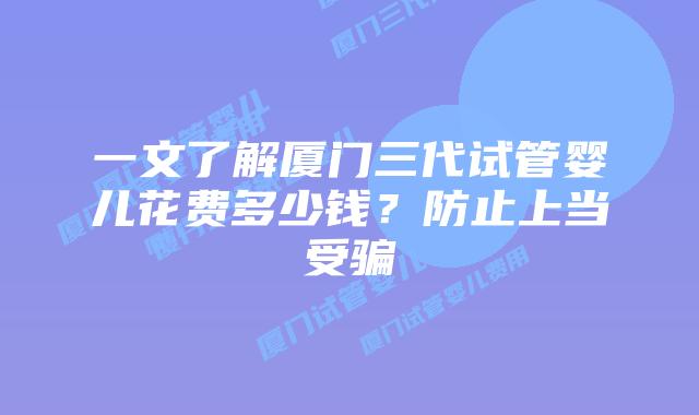 一文了解厦门三代试管婴儿花费多少钱？防止上当受骗