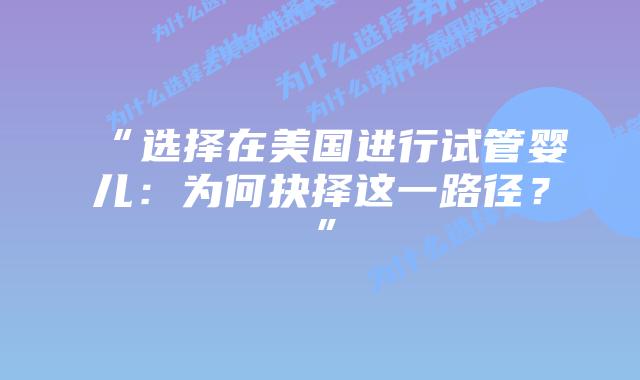 “选择在美国进行试管婴儿：为何抉择这一路径？”