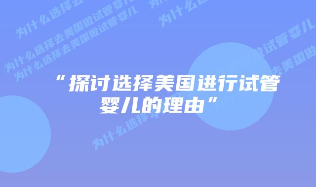 “探讨选择美国进行试管婴儿的理由”