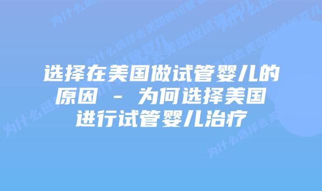 选择在美国做试管婴儿的原因 - 为何选择美国进行试管婴儿治疗