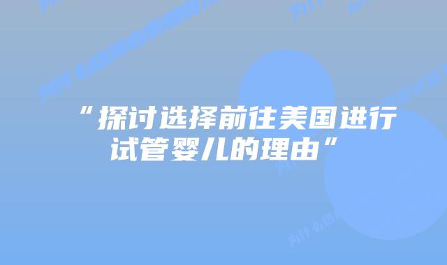 “探讨选择前往美国进行试管婴儿的理由”