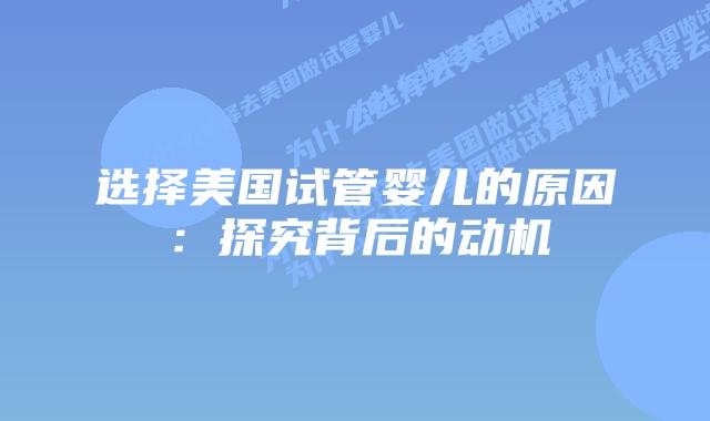 选择美国试管婴儿的原因：探究背后的动机