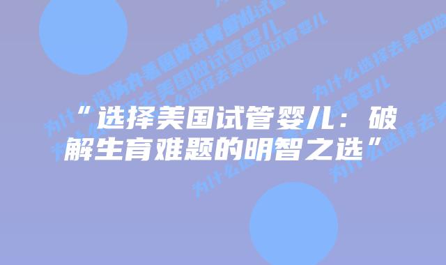 “选择美国试管婴儿：破解生育难题的明智之选”