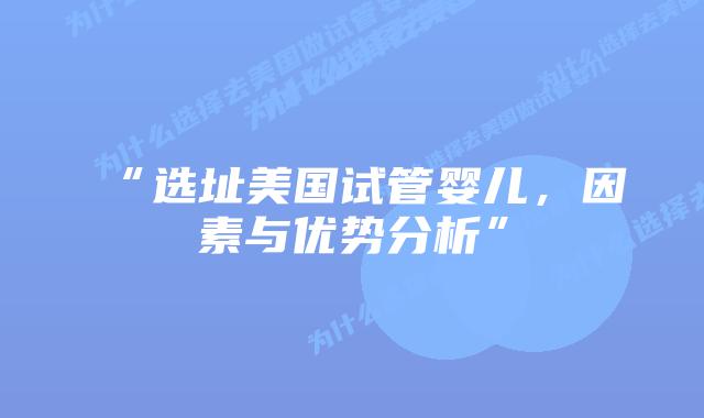 “选址美国试管婴儿，因素与优势分析”