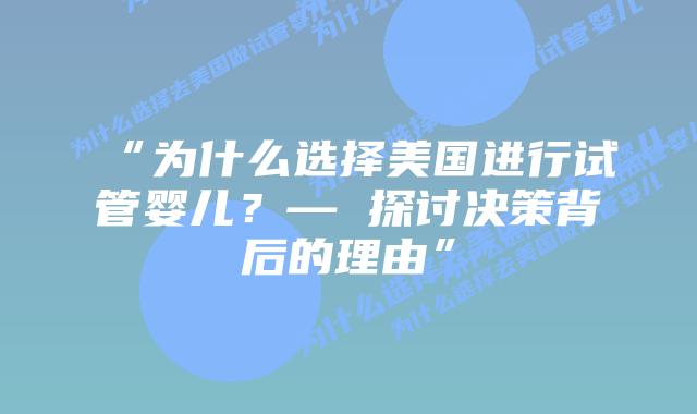 “为什么选择美国进行试管婴儿？— 探讨决策背后的理由”