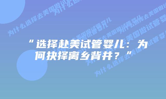 “选择赴美试管婴儿：为何抉择离乡背井？”
