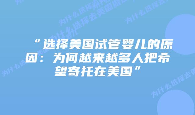 “选择美国试管婴儿的原因：为何越来越多人把希望寄托在美国”
