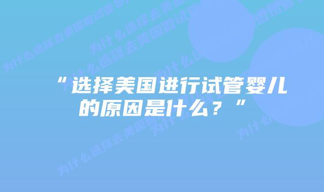 “选择美国进行试管婴儿的原因是什么？”