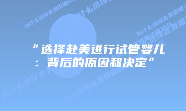 “选择赴美进行试管婴儿：背后的原因和决定”