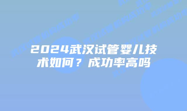 2024武汉试管婴儿技术如何？成功率高吗