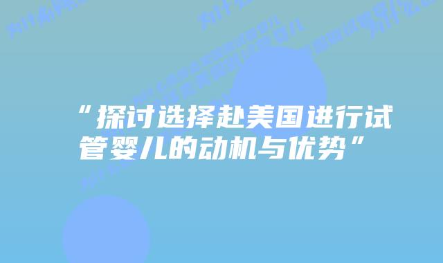 “探讨选择赴美国进行试管婴儿的动机与优势”