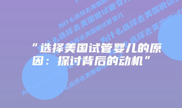 “选择美国试管婴儿的原因：探讨背后的动机”