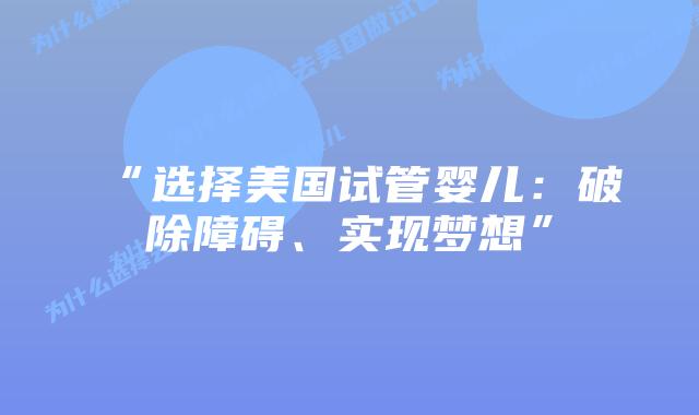 “选择美国试管婴儿：破除障碍、实现梦想”