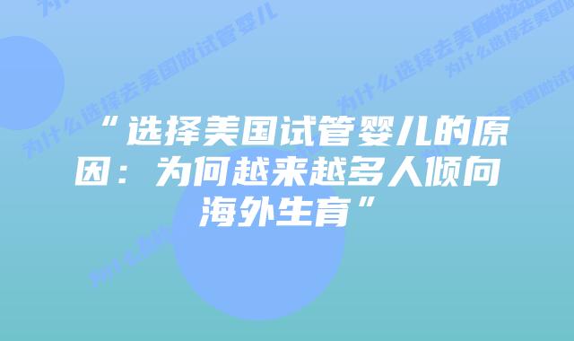 “选择美国试管婴儿的原因：为何越来越多人倾向海外生育”