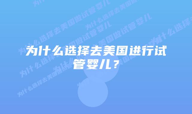 为什么选择去美国进行试管婴儿？