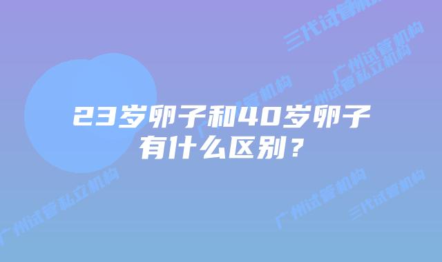 23岁卵子和40岁卵子有什么区别？