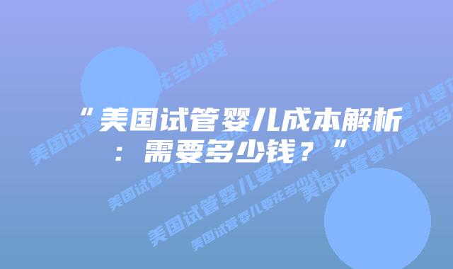 “美国试管婴儿成本解析：需要多少钱？”