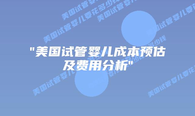 “美国试管婴儿成本预估及费用分析”