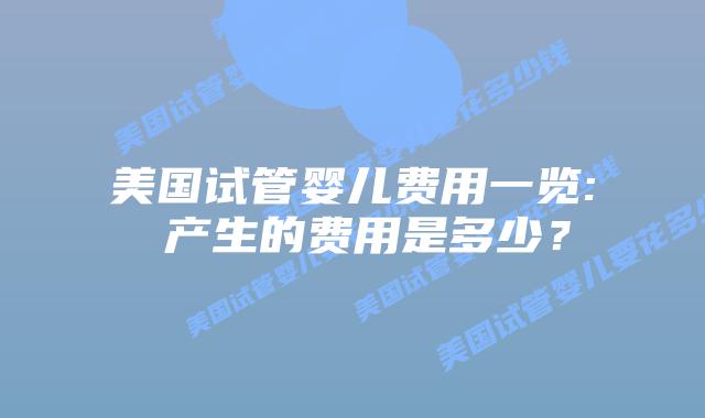 美国试管婴儿费用一览: 产生的费用是多少？