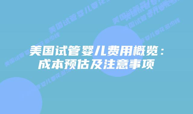 美国试管婴儿费用概览：成本预估及注意事项