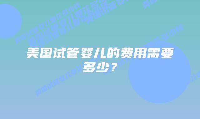 美国试管婴儿的费用需要多少？