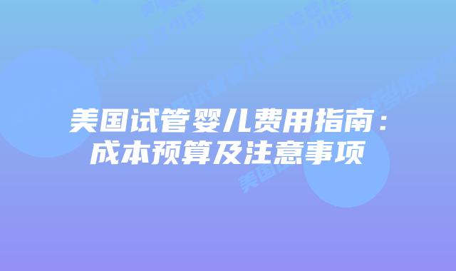 美国试管婴儿费用指南：成本预算及注意事项