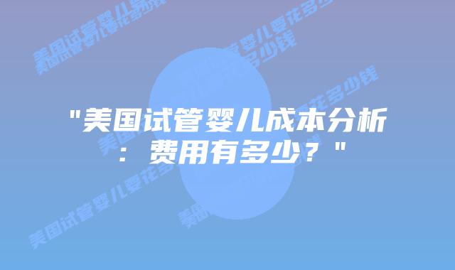 “美国试管婴儿成本分析：费用有多少？”