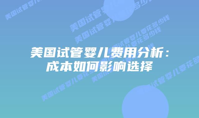 美国试管婴儿费用分析：成本如何影响选择