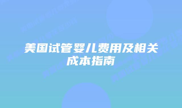 美国试管婴儿费用及相关成本指南