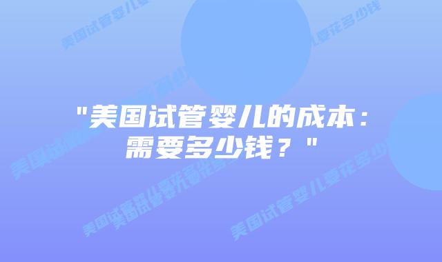 “美国试管婴儿的成本：需要多少钱？”