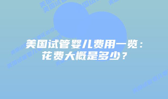 美国试管婴儿费用一览：花费大概是多少？