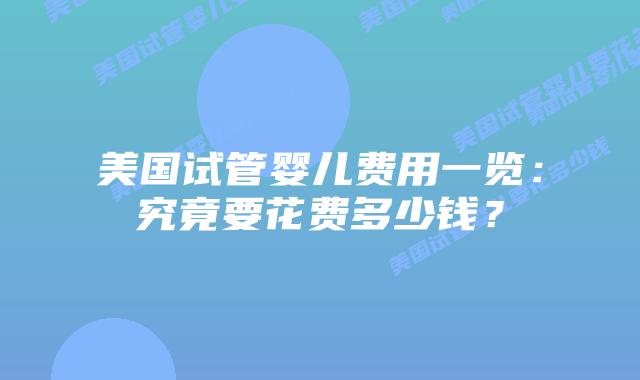 美国试管婴儿费用一览:究竟要花费多少钱?