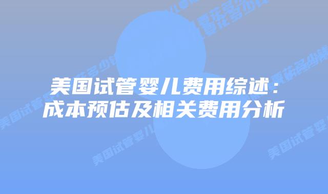 美国试管婴儿费用综述：成本预估及相关费用分析