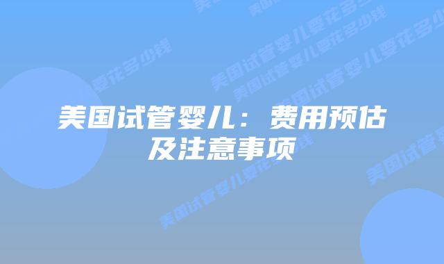 美国试管婴儿:费用预估及注意事项