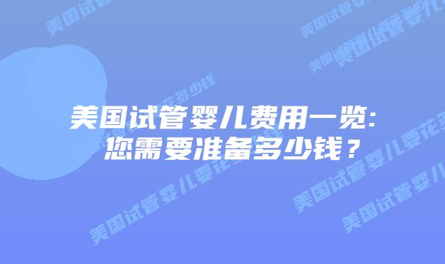 美国试管婴儿费用一览: 您需要准备多少钱?