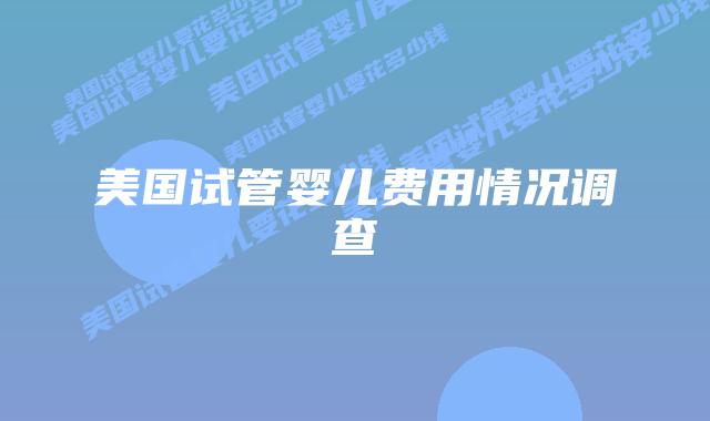 美国试管婴儿费用情况调查