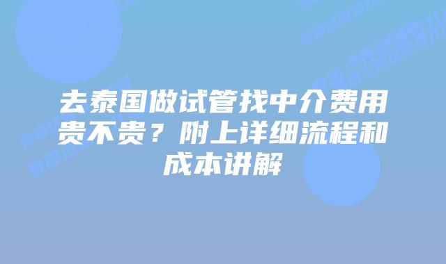 去泰国做试管找中介费用贵不贵？附上详细流程和成本讲解