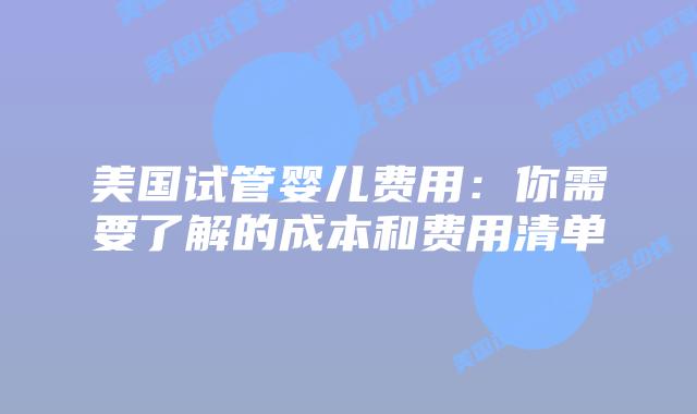 美国试管婴儿费用:你需要了解的成本和费用清单