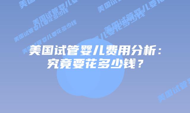 美国试管婴儿费用分析:究竟要花多少钱?